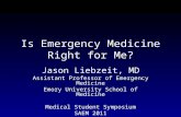 Is Emergency Medicine Right for Me? Jason Liebzeit, MD Assistant Professor of Emergency Medicine Emory University School of Medicine Medical Student Symposium.