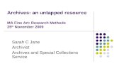 Archives: an untapped resource MA Fine Art: Research Methods 25 th November 2009 Sarah C Jane Archivist Archives and Special Collections Service.