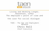 Living and Working Longer, healthier, safer The employee’s point of view and the case for social dialogue TAEN – The Age and Employment Network Chris Ball.