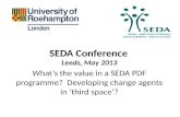 SEDA Conference Leeds, May 2013 What’s the value in a SEDA PDF programme? Developing change agents in ‘third space’?