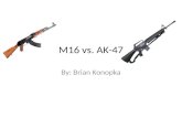 M16 vs. AK-47 By: Brian Konopka. Ak-47 The AK-47 is a selective-fire, gas-operated 7.62×39mm assault rifle, first developed in the USSR by Mikhail Kalashnikov.