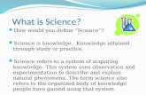 What is Science? How would you define “Science”? Science is knowledge. Knowledge attained through study or practice. Science refers to a system of acquiring.