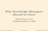 Www.straitsknowledge.comactKM Conference 2007Patrick Lambe Why Knowledge Managers Should be Sued Performance and Professionalism in KM.