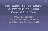 “You want to do what?” A Primer on Loan Consolidation Paul S. Garrard Vice President, NCHELP NYSFAAA, 24 October 2002.