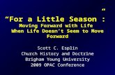 “For a Little Season”: Moving Forward with Life When Life Doesn’t Seem to Move Forward Scott C. Esplin Church History and Doctrine Brigham Young University.