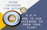 USING FACEBOOK FOR ROTARY A.K.A. HOW TO USE FACEBOOK TO GROW YOUR CLUB!