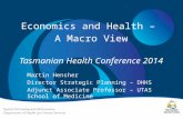 Economics and Health – A Macro View Tasmanian Health Conference 2014 Martin Hensher Director Strategic Planning – DHHS Adjunct Associate Professor – UTAS.