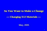 1 So You Want to Make a Change — Changing X12 Materials — So You Want to Make a Change — Changing X12 Materials — May, 2005.