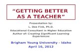 “GETTING BETTER AS A TEACHER” Presentation by: L. Dee Fink, Ph.D. Educational Consultant in Higher Education Author of: Creating Significant Learning Experiences.