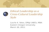 Ethical Leadership as a Cross-Cultural Leadership Style Laurie A. Yates, DMgt (ABD), MBA Eastern Oregon University March 30, 2011.