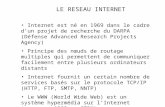 LE RESEAU INTERNET Internet est né en 1969 dans le cadre dun projet de recherche du DARPA (Défense Advanced Research Projects Agency) Principe des nœuds.