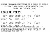 GIVING COMMANDS-DIRECTIONS TO A GROUP OF PEOPLE FRIENDLY AND FORMAL-LATIN AMERICA (Uds.) FORMAL ONLY-SPAIN (Uds.) REGULAR VERBS: -ar> put verb in “yo”