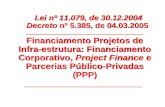 Financiamento Projetos de Infra-estrutura: Financiamento Corporativo, Project Finance e Parcerias Público-Privadas (PPP) Lei nº 11.079, de 30.12.2004 Decreto.