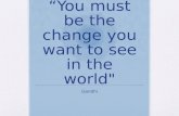 You must be the change you want to see in the world" Gandhi.