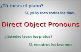 Direct Object Pronouns ¿Tú tocas el piano? Si, yo lo toco todos los dias. ¿Ustedes lavan los platos? Si, nosotros los lavamos.