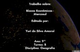 Trabalho sobre:   Blocos Econômicos - Mercosul  Editado por:   Yuri da Silva Amaral   Ano: 9° Turma: B Disciplina: Geografia