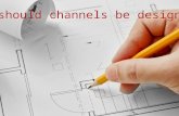 How should channels be designed?