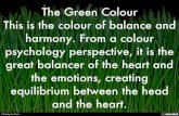 The Green Colour This is the colour of balance and harmony. From a colour psychology perspective, it is the great balancer of the heart and the emotions, creating equilibrium between