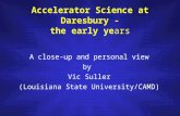Accelerator Science at Daresbury - the early years A close-up and personal view by Vic Suller (Louisiana State University/CAMD)