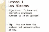 Lesson 1 Los Números Objectivo: To know and correctly pronounce numbers to 10 in Spanish. Objectivo: To know and correctly pronounce numbers to 10 in Spanish.