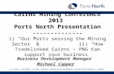 Cairns Mining Conference 2013 Ports North Presentation -------------- i) Our Ports serving the Mining Sector & ii) How Tradelinked Cairns – PNG can support.