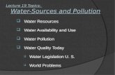 Lecture 19 Topics: Water-Sources and Pollution Water Resources Water Availability and Use Water Pollution Water Quality Today Water Legislation U. S. World.