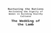 Nurturing the Nations Reclaiming the Dignity of Women in Building Healthy Cultures The Wedding of the Lamb.