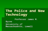 The Police and New Technology Professor James M. Byrne Professor James M. Byrne University of Massachusetts, Lowell.