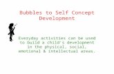 Bubbles to Self Concept Development Everyday activities can be used to build a child’s development in the physical, social, emotional & intellectual areas.
