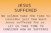 JESUS SUFFERED We seldom take the time to consider just how much Jesus suffered for us. LET US TAKE TIME TO CONSIDER HOW HE SUFFERED.