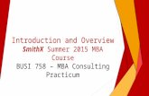 Introduction and Overview SmithX Summer 2015 MBA Course BUSI 758 – MBA Consulting Practicum.