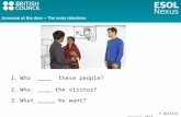 © British Council 2014 1.Who ____ these people? 2.Who ____ the visitor? 3.What _____ he want?
