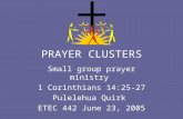 PRAYER CLUSTERS Small group prayer ministry 1 Corinthians 14:25-27 Pulelehua Quirk ETEC 442 June 23, 2005.