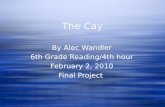 The Cay By Alec Wandler 6th Grade Reading/4th hour February 2, 2010 Final Project By Alec Wandler 6th Grade Reading/4th hour February 2, 2010 Final Project.