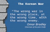 The Korean War “The wrong war in the wrong place, at the wrong time, with the wrong enemy.” Omar Bradley Chairman of the Joint Chiefs.
