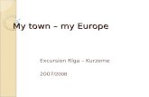 My town – my Europe Excursion R ī ga – Kurzeme 2007 /2008.