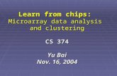 Learn from chips: Microarray data analysis and clustering CS 374 Yu Bai Nov. 16, 2004.