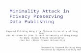 Minimality Attack in Privacy Preserving Data Publishing Raymond Chi-Wing Wong (the Chinese University of Hong Kong) Ada Wai-Chee Fu (the Chinese University.