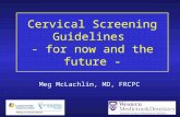 Cervical Screening Guidelines - for now and the future - Meg McLachlin, MD, FRCPC.