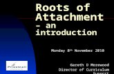 Roots of Attachment – an introduction Monday 8 th November 2010 Gareth D Morewood Director of Curriculum Support.