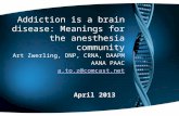 Addiction is a brain disease: Meanings for the anesthesia community Art Zwerling, DNP, CRNA, DAAPM AANA PAAC a.to.z@comcast.net April 2013 April 2013.