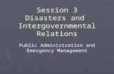Session 3 Disasters and Intergovernmental Relations Public Administration and Emergency Management.