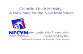 Catholic Youth Ministry: A New Map for the New Millennium Youth Ministry Leadership Presentation Sponsored by the National Federation for Catholic Youth.