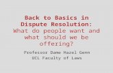 Back to Basics in Dispute Resolution: What do people want and what should we be offering? Professor Dame Hazel Genn UCL Faculty of Laws.