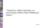 “Teachers affect eternity; no one knows where their influence stops.” Anon.