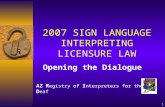 1 2007 SIGN LANGUAGE INTERPRETING LICENSURE LAW Opening the Dialogue AZ R egistry of I nterpreters for the D eaf.