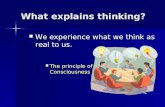 What explains thinking? We experience what we think as real to us. We experience what we think as real to us. The principle of Consciousness The principle.