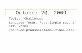 October 20, 2009 Topic: “Challenges” Language focus: Past Simple reg. & irr. verbs Focus on pronunciation: final ‘ed’