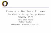 Canada’s Nuclear Future So What’s Going On Up there Anyway eh?? WNFC 2008 Miami Milton Caplan President, MZConsulting Inc.