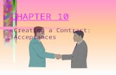 CHAPTER 10 Creating a Contract: Acceptances. Acceptance Present Intent “Mirror Image” Rule –Materially alter terms = counteroffer Workmon v. Publishers.